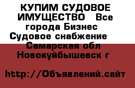 КУПИМ СУДОВОЕ ИМУЩЕСТВО - Все города Бизнес » Судовое снабжение   . Самарская обл.,Новокуйбышевск г.